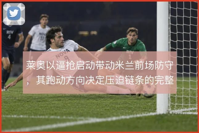莱奥以逼抢启动带动米兰前场防守，其跑动方向决定压迫链条的完整性