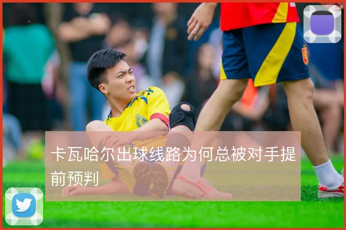 卡瓦哈尔出球线路为何总被对手提前预判