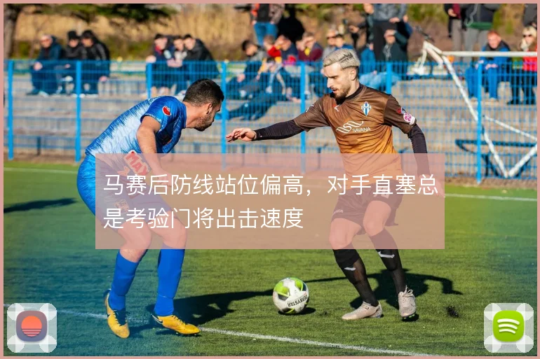 马赛后防线站位偏高,对手直塞总是考验门将出击速度