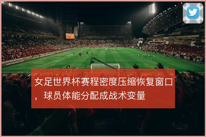 女足世界杯赛程密度压缩恢复窗口，球员体能分配成战术变量