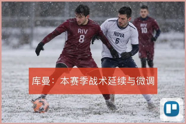 库曼：本赛季战术延续与微调