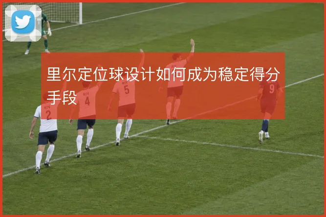 里尔定位球设计如何成为稳定得分手段
