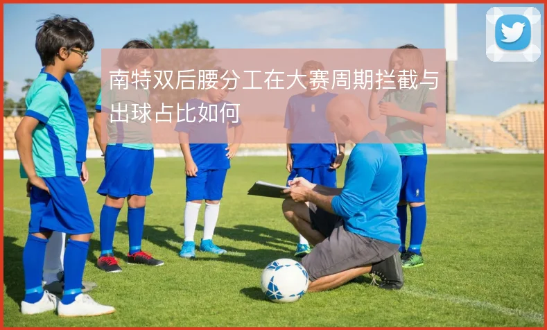 南特双后腰分工在大赛周期拦截与出球占比如何