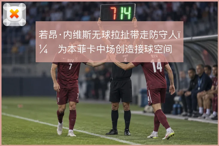 若昂·内维斯无球拉扯带走防守人,为本菲卡中场创造接球空间