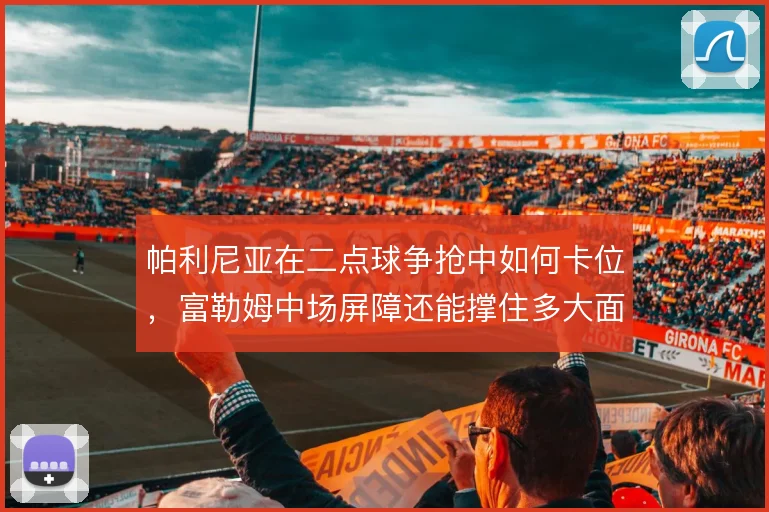 帕利尼亚在二点球争抢中如何卡位，富勒姆中场屏障还能撑住多大面积