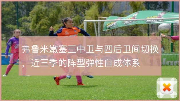 弗鲁米嫩塞三中卫与四后卫间切换，近三季的阵型弹性自成体系