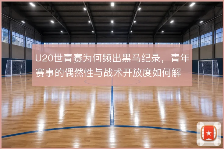 U20世青赛为何频出黑马纪录，青年赛事的偶然性与战术开放度如何解释