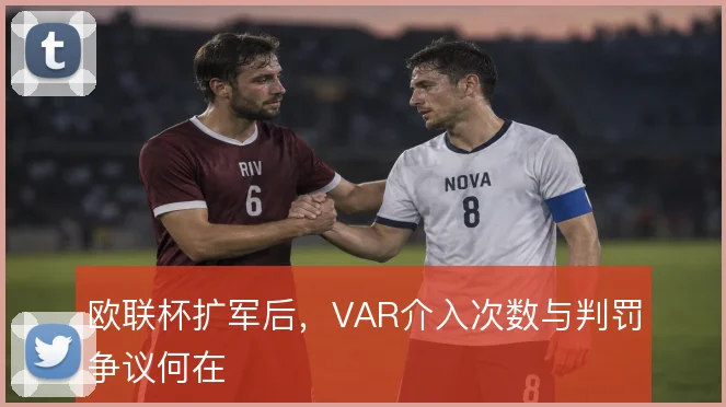 欧联杯扩军后，VAR介入次数与判罚争议何在