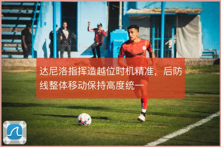 达尼洛指挥造越位时机精准，后防线整体移动保持高度统一