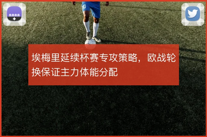 埃梅里延续杯赛专攻策略,欧战轮换保证主力体能分配