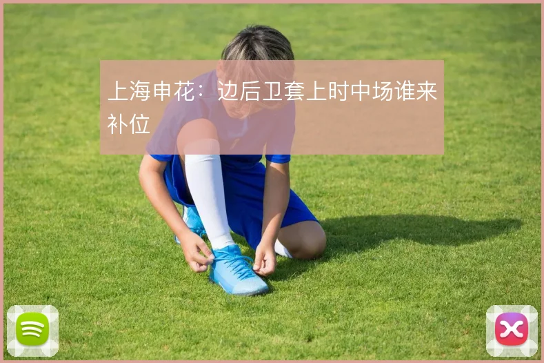 上海申花：边后卫套上时中场谁来补位