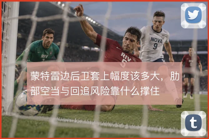 蒙特雷边后卫套上幅度该多大,肋部空当与回追风险靠什么撑住