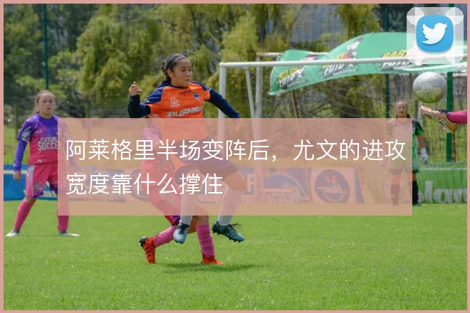 阿莱格里半场变阵后,尤文的进攻宽度靠什么撑住