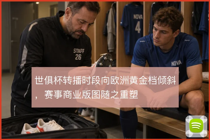 世俱杯转播时段向欧洲黄金档倾斜,赛事商业版图随之重塑
