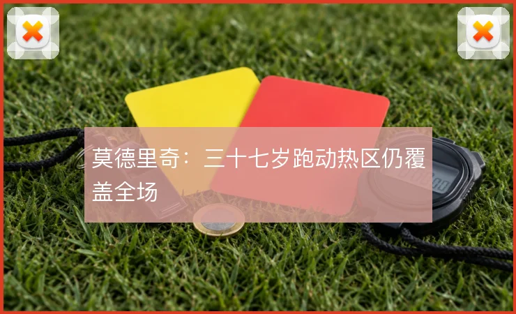 莫德里奇：三十七岁跑动热区仍覆盖全场