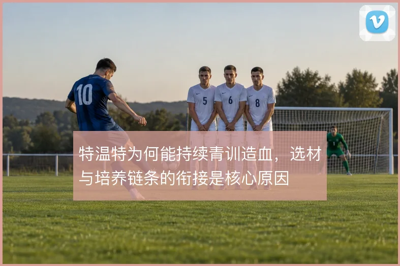特温特为何能持续青训造血,选材与培养链条的衔接是核心原因