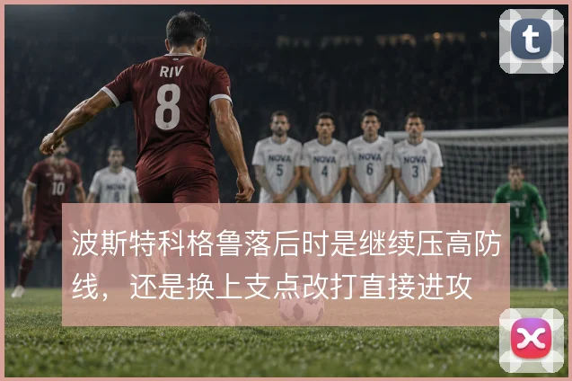 波斯特科格鲁落后时是继续压高防线,还是换上支点改打直接进攻