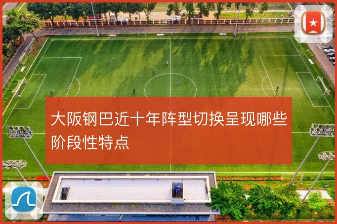 大阪钢巴近十年阵型切换呈现哪些阶段性特点