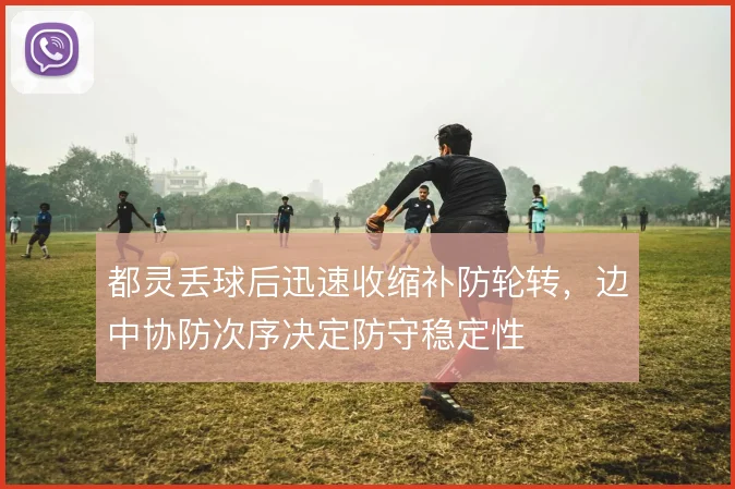 都灵丢球后迅速收缩补防轮转，边中协防次序决定防守稳定性
