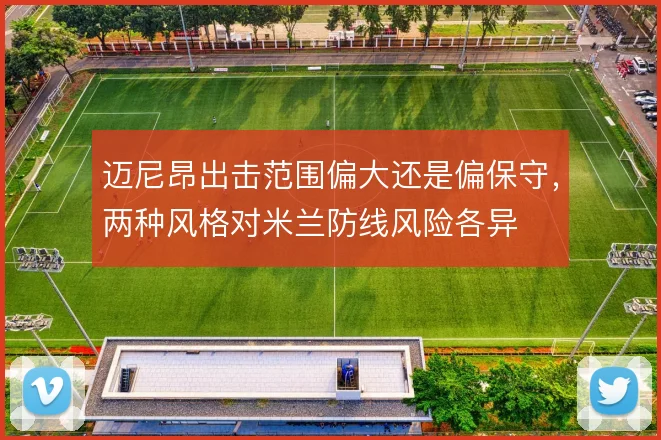 迈尼昂出击范围偏大还是偏保守，两种风格对米兰防线风险各异