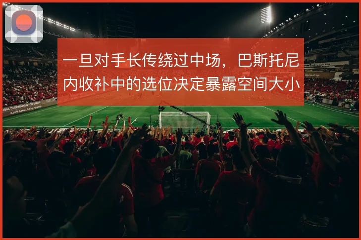 一旦对手长传绕过中场,巴斯托尼内收补中的选位决定暴露空间大小