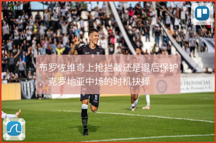 布罗佐维奇上抢拦截还是退后保护，克罗地亚中场的时机抉择