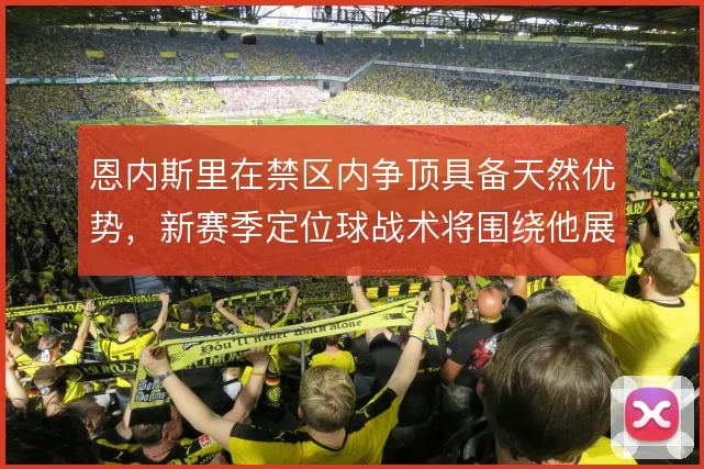 恩内斯里在禁区内争顶具备天然优势，新赛季定位球战术将围绕他展开