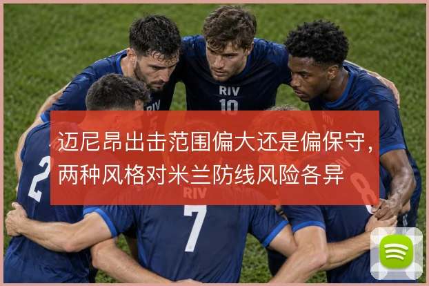 迈尼昂出击范围偏大还是偏保守，两种风格对米兰防线风险各异