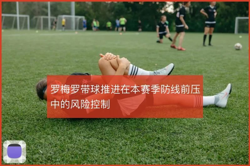 罗梅罗带球推进在本赛季防线前压中的风险控制
