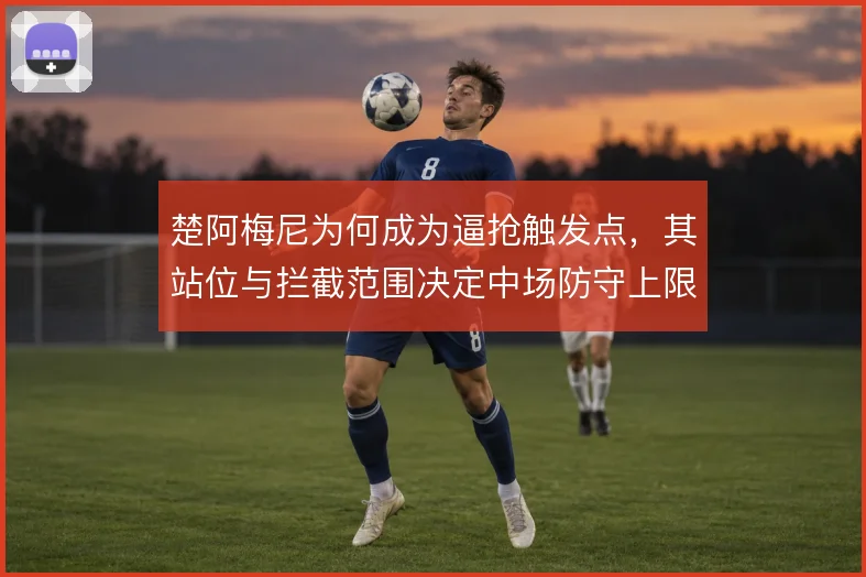 楚阿梅尼为何成为逼抢触发点，其站位与拦截范围决定中场防守上限