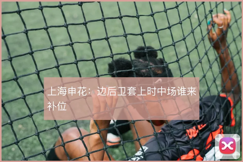 上海申花：边后卫套上时中场谁来补位