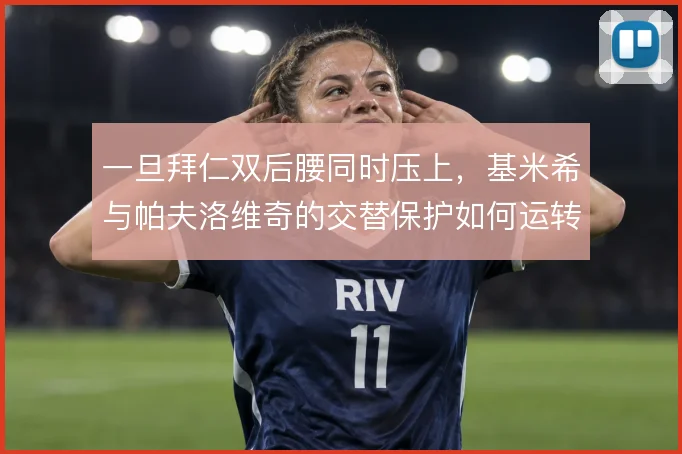 一旦拜仁双后腰同时压上，基米希与帕夫洛维奇的交替保护如何运转
