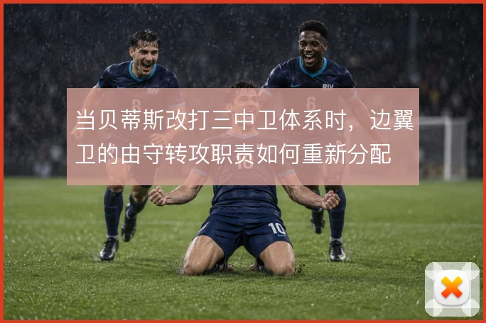 当贝蒂斯改打三中卫体系时,边翼卫的由守转攻职责如何重新分配