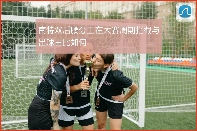 南特双后腰分工在大赛周期拦截与出球占比如何