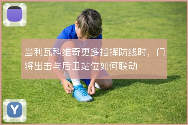 当利瓦科维奇更多指挥防线时，门将出击与后卫站位如何联动