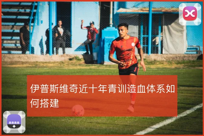 伊普斯维奇近十年青训造血体系如何搭建