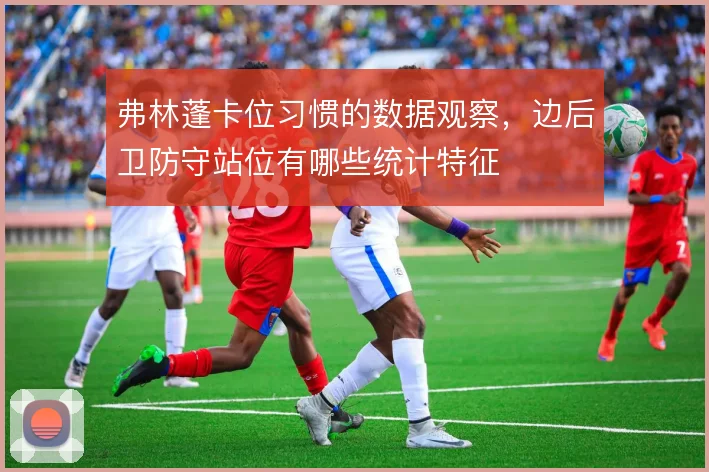弗林蓬卡位习惯的数据观察，边后卫防守站位有哪些统计特征