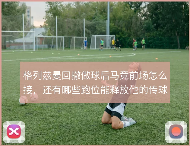 格列兹曼回撤做球后马竞前场怎么接，还有哪些跑位能释放他的传球