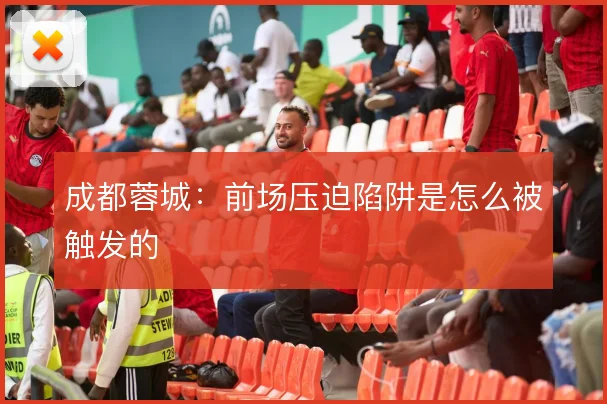 成都蓉城:前场压迫陷阱是怎么被触发的