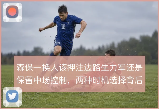 森保一换人该押注边路生力军还是保留中场控制，两种时机选择背后逻辑不同