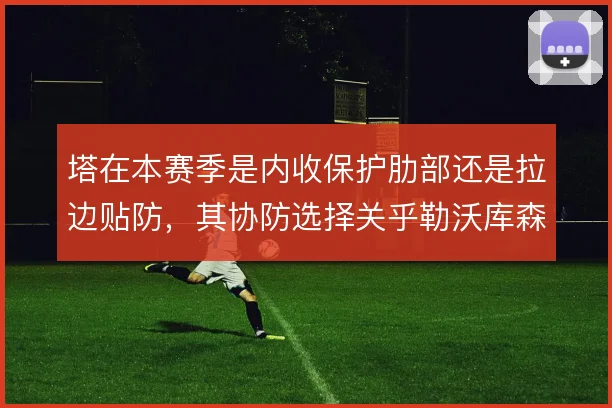 塔在本赛季是内收保护肋部还是拉边贴防，其协防选择关乎勒沃库森防线宽度