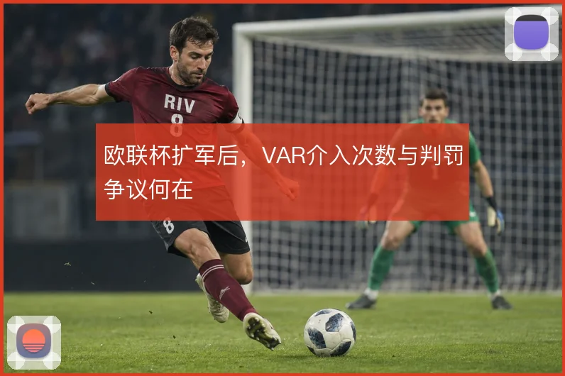欧联杯扩军后，VAR介入次数与判罚争议何在