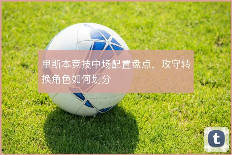 里斯本竞技中场配置盘点，攻守转换角色如何划分