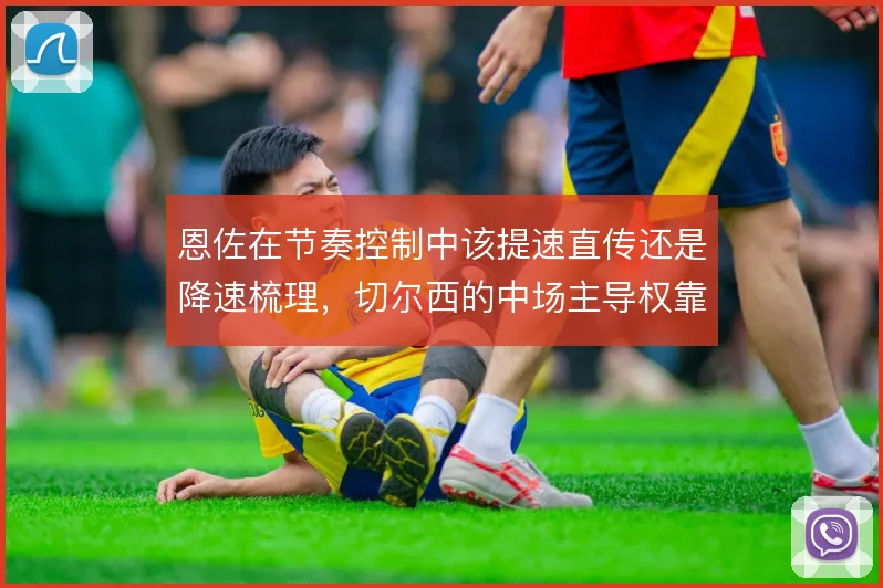 恩佐在节奏控制中该提速直传还是降速梳理，切尔西的中场主导权靠什么确立