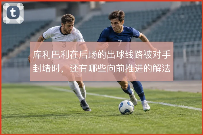库利巴利在后场的出球线路被对手封堵时,还有哪些向前推进的解法