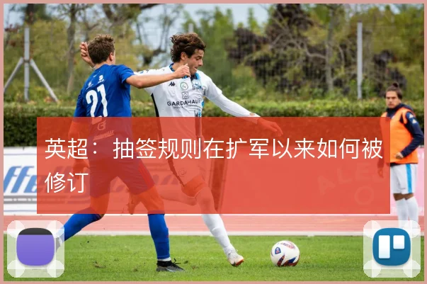 英超：抽签规则在扩军以来如何被修订