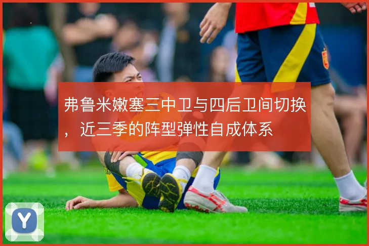 弗鲁米嫩塞三中卫与四后卫间切换,近三季的阵型弹性自成体系