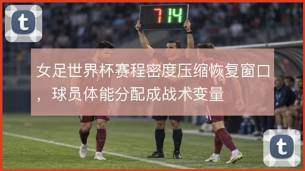 女足世界杯赛程密度压缩恢复窗口，球员体能分配成战术变量