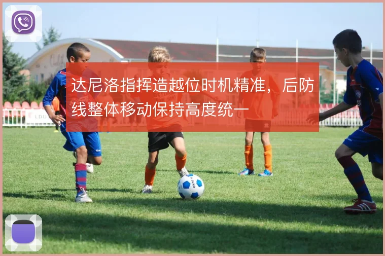 达尼洛指挥造越位时机精准，后防线整体移动保持高度统一