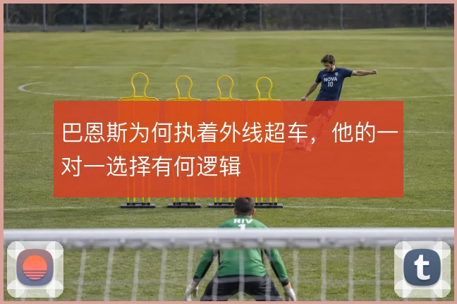 巴恩斯为何执着外线超车,他的一对一选择有何逻辑